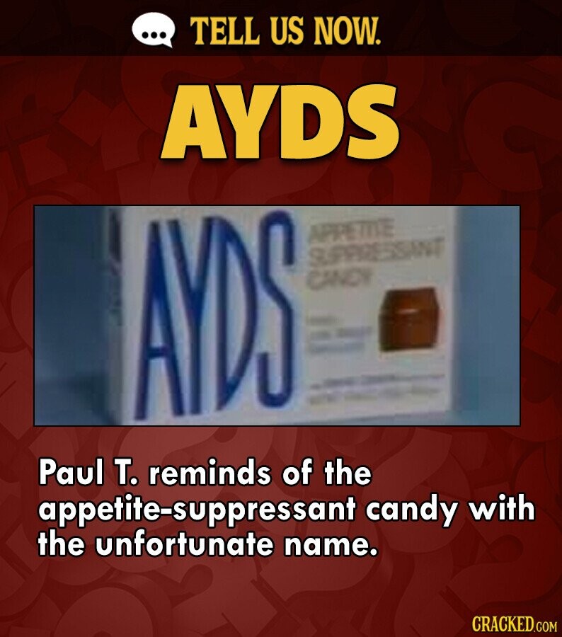 ... TELL US NOW. AYDS AYDS - APPETITE SUPPRESSANT CANDY - - - - - - - Paul T. reminds of the appetite-suppressant candy with the unfortunate name. CRACKED.COM