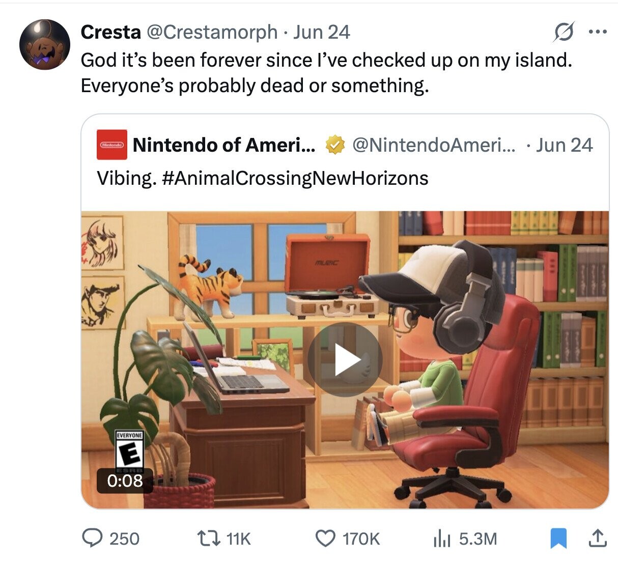 Cresta @Crestamorph - Jun 24 ... God it's been forever since I've checked up on my island. Everyone's probably dead or something. (Nintendo Nintendo of Ameri... @NintendoAmeri... Jun 24 Vibing. #AnimalCrossingNewHorizons MUZIC EVERYONE E ESRB 0:08 250 11K 170K del 5.3M