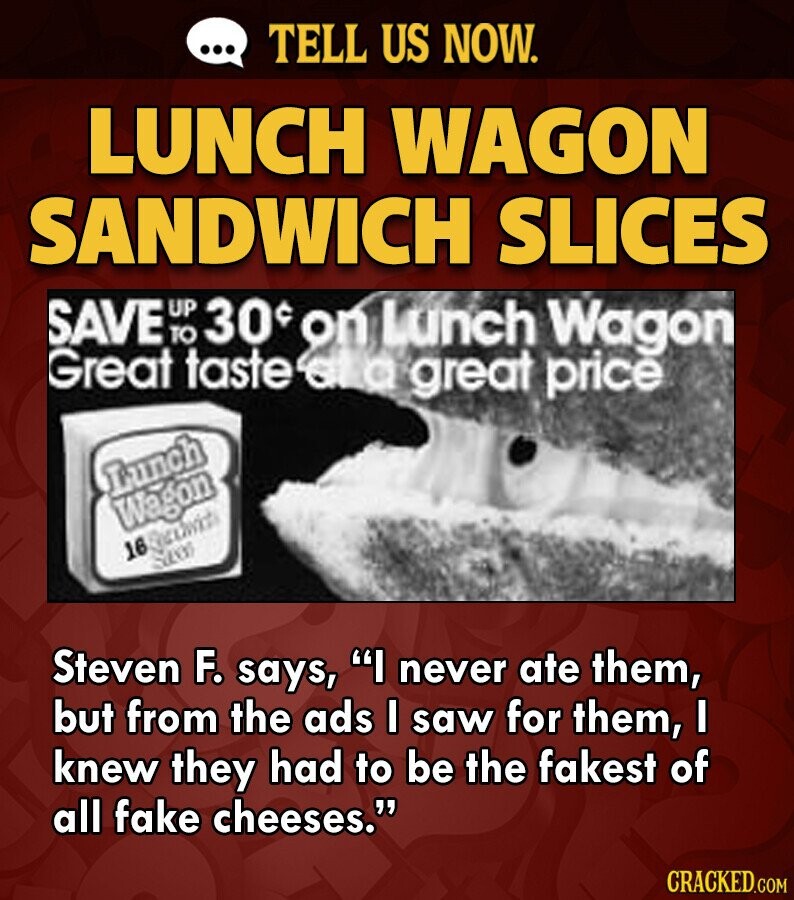 ... TELL US NOW. LUNCH WAGON SANDWICH SLICES SAVE UP TO 30 on Lunch Wagon Great taste at a great price Lunch Wagon 16 Birthwich Sam Steven F. says, I never ate them, but from the ads I saw for them, I knew they had to be the fakest of all fake cheeses. CRACKED.COM