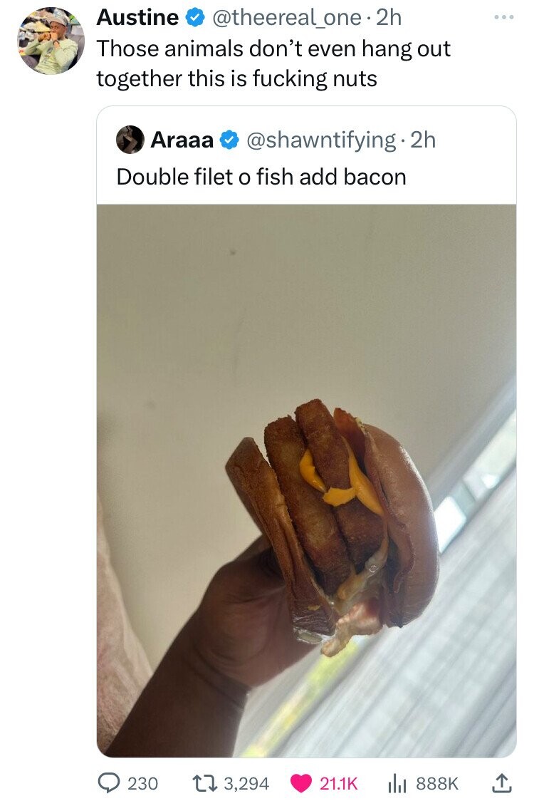 Austine @theereal_one.2 2h Those animals don't even hang out together this is fucking nuts Araaa @shawntifying.2h Double filet o fish add bacon 230 3,294 21.1K 888K