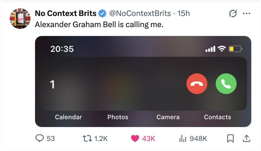 No Context Brits @NoContextBrits 15h ... : - - Alexander Graham Bell is calling me. 20:35 1 Calendar Photos Camera Contacts 53 1.2K 43K 948K