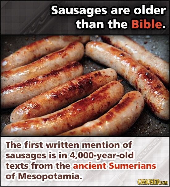 Sausages are older than the Bible. The first written mention of sausages is in 4,000-year-old texts from the ancient Sumerians of Mesopotamia. GRAGKED.COM