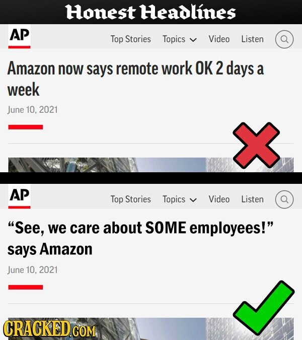 Honest Headlines AP Top Stories Topics Video Listen Amazon now says remote work OK 2 days a week June 10, 2021 AP Top Stories Topics Video Listen See, we care about SOME employees! says Amazon June 10. 2021 CRACKED