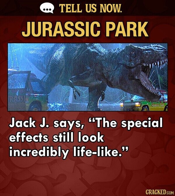 TELL US NOW. JURASSIC PARK RASOLR Jack J. says, The special effects still look incredibly life-like. CRACKED.COM