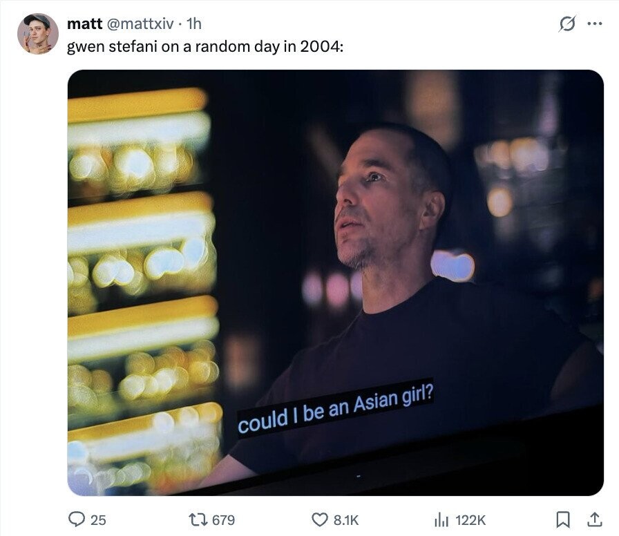 matt @mattxiv 1h 0 ... gwen stefani on a random day in 2004: could I be an Asian girl? 25 679 8.1K 122K