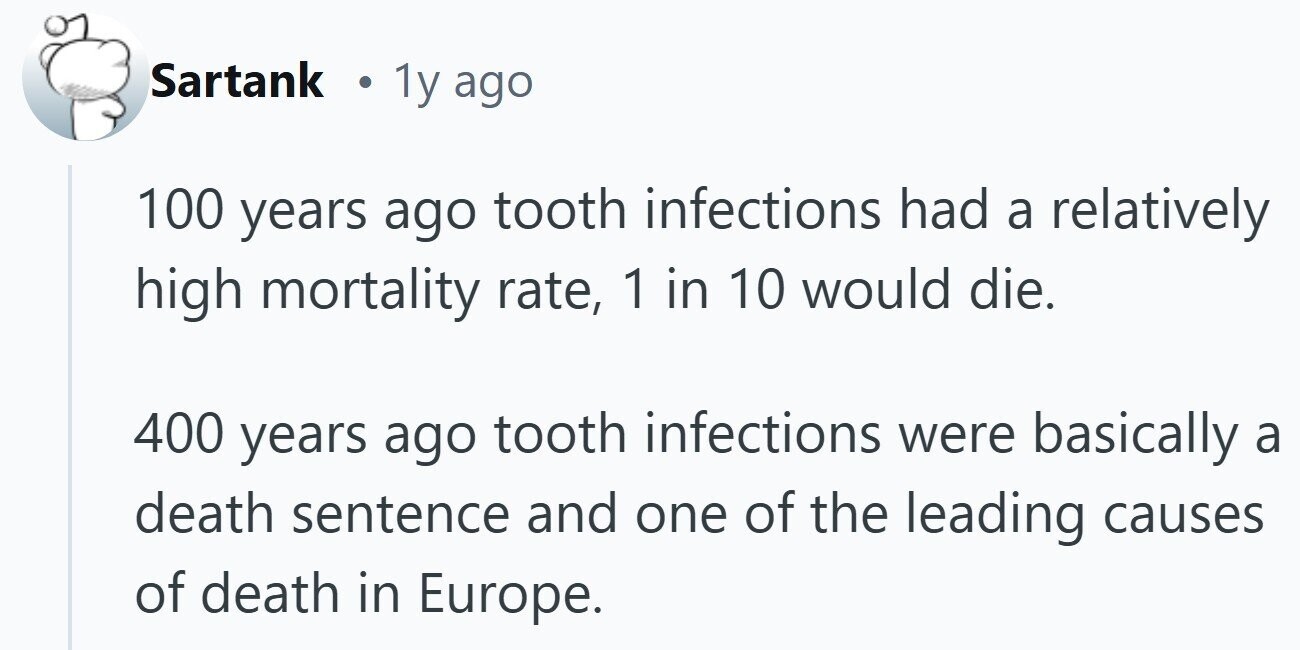 Sartank . 1y ago 100 years ago tooth infections had a relatively high mortality rate, 1 in 10 would die. 400 years ago tooth infections were basically a death sentence and one of the leading causes of death in Europe.