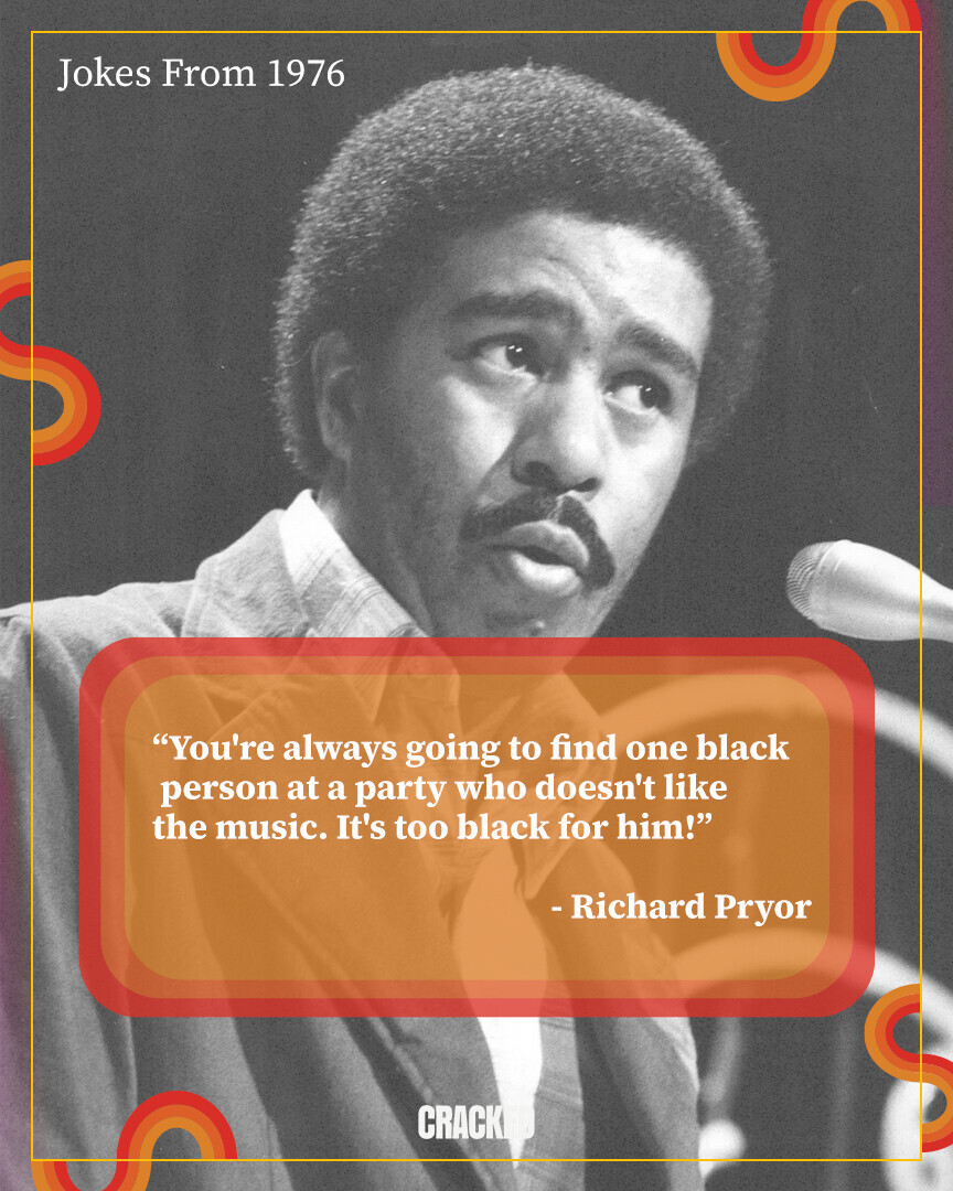Jokes From 1976 You're always going to find one black person at a party who doesn't like the music. It's too black for him! -Richard Pryor CRACK