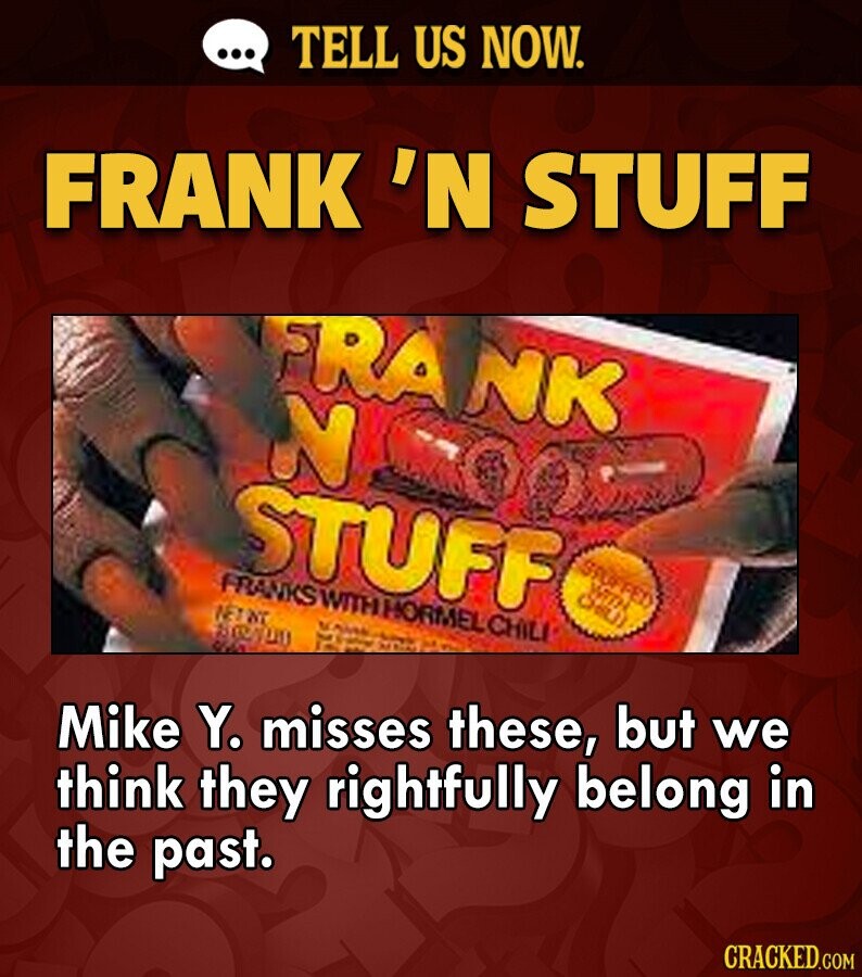 TELL US NOW. ... FRANK 'N STUFF RA NK N STUFF STUFFED and FRANKS WITH HORMEL CHILI NET WT KAMA ARAHO Mike Y. misses these, but we think they rightfully belong in the past. CRACKED.COM