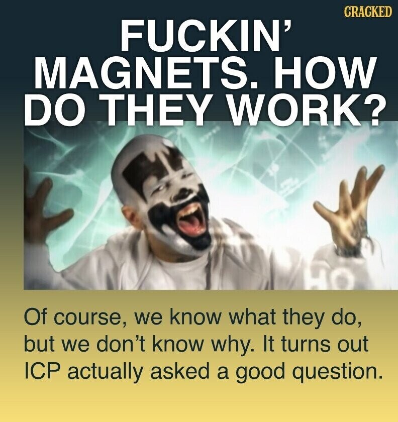 CRACKED FUCKIN' MAGNETS. HOW DO THEY WORK? Of course, we know what they do, but we don't know why. It turns out ICP actually asked a good question.