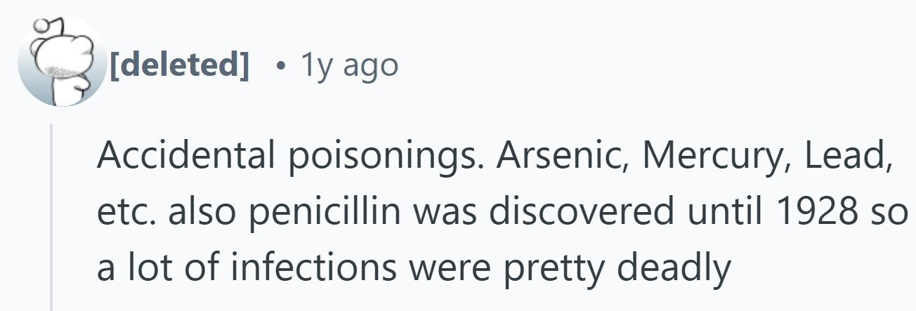 . 1y ago Accidental poisonings. Arsenic, Mercury, Lead, etc. also penicillin was discovered until 1928 so a lot of infections were pretty deadly