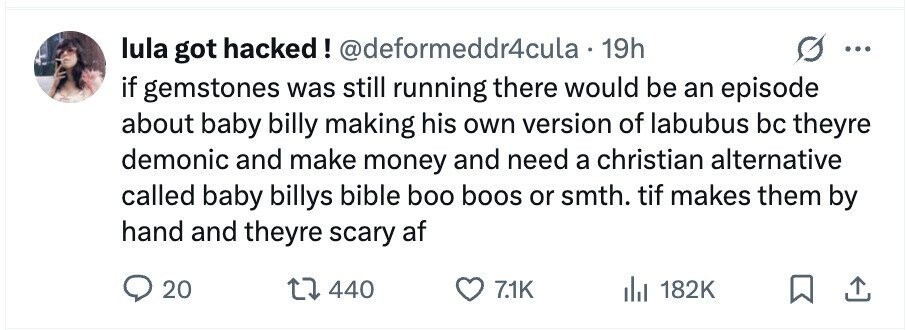 lula got hacked! @deformeddr4cula . 19h ... if gemstones was still running there would be an episode about baby billy making his own version of labubus bc theyre demonic and make money and need a christian alternative called baby billys bible boo boos or smth. tif makes them by hand and theyre scary af 20 440 7.1K 182K