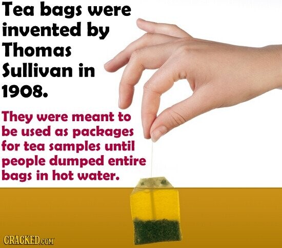 Tea bags were invented by Thomas Sullivan in 1908. They were meant to be used as packages for tea samples until people dumped entire bags in hot water. CRACKED.COM