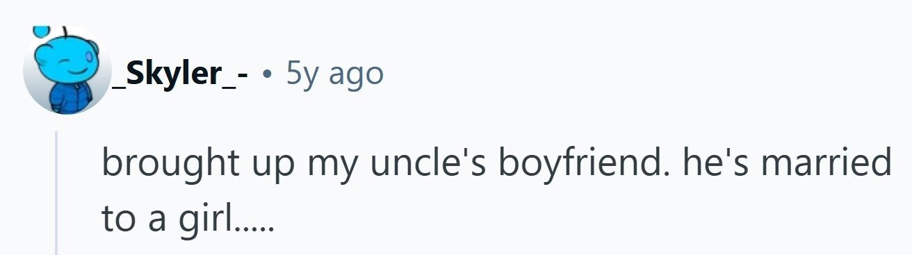 _Skyler_- . 5y ago brought up my uncle's boyfriend. he's married to a girl.....