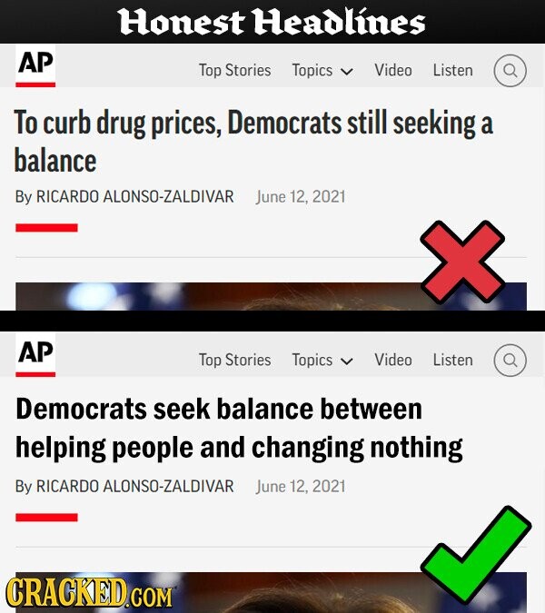 Honest Headlines AP Top Stories Topics Video Listen To curb drug prices, Democrats still seeking a balance By RICARDO ALONSO-ZALDIVAR June 12, 2021 AP Top Stories Topics Video Listen Democrats seek balance between helping people and changing nothing By RICARDO ALONSO-ZALDIVAR June 12, 2021 CRACKED.COM