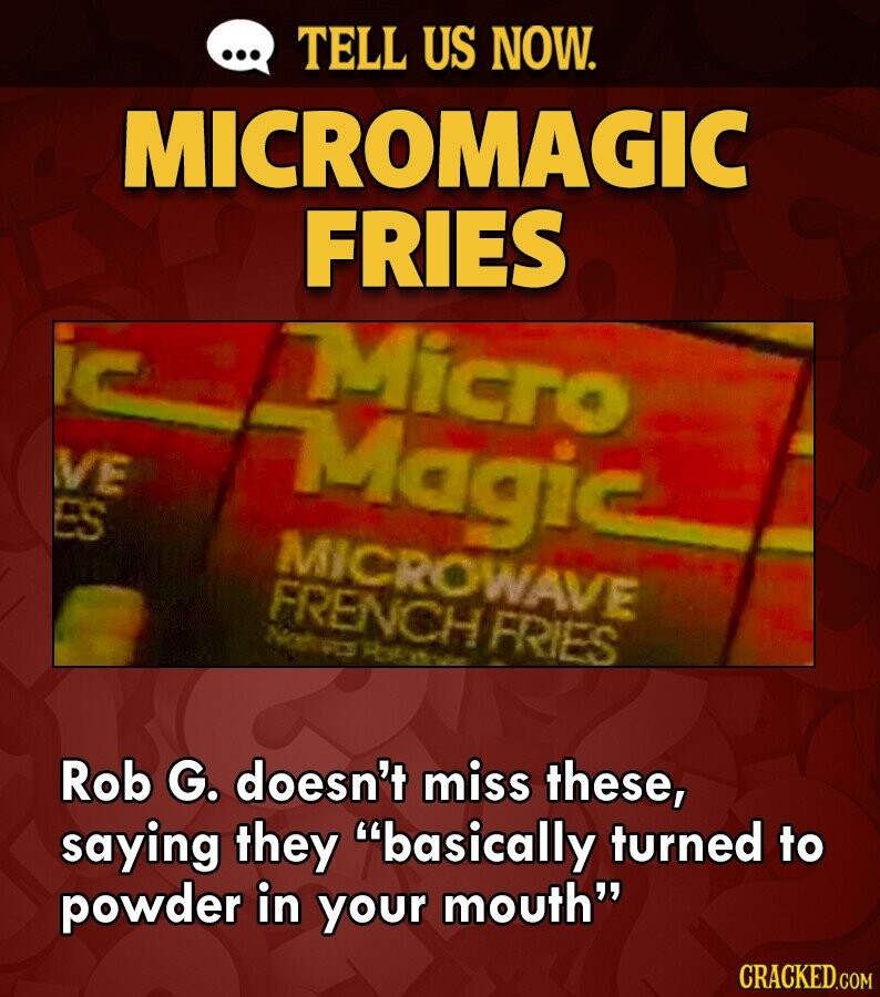 ... TELL US NOW. MICROMAGIC FRIES Micro VE Magic ES MICROWAVE FRENCH FRIES Naturals Rob G. doesn't miss these, saying they basically turned to powder in your mouth CRACKED.COM