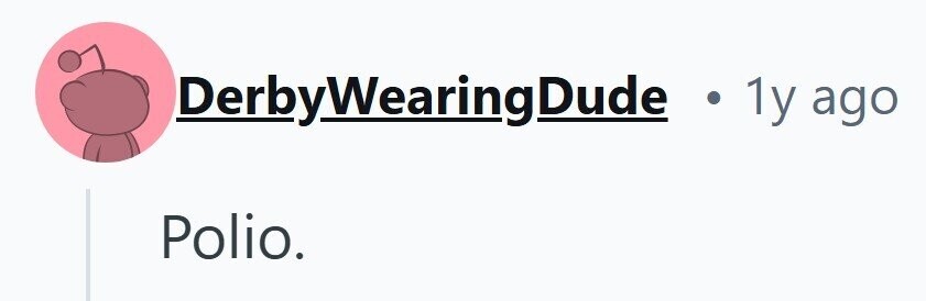 DerbyWearing! Dude . 1y ago Polio.