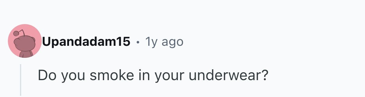 Upandadam15 . 1y ago Do you smoke in your underwear?