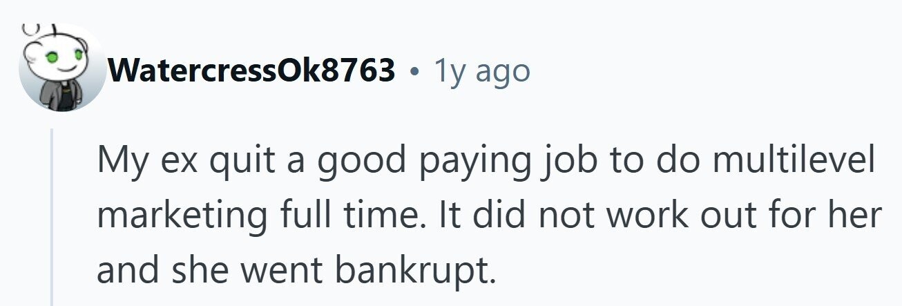 WatercressOk8763 . 1y ago My ex quit a good paying job to do multilevel marketing full time. It did not work out for her and she went bankrupt. 