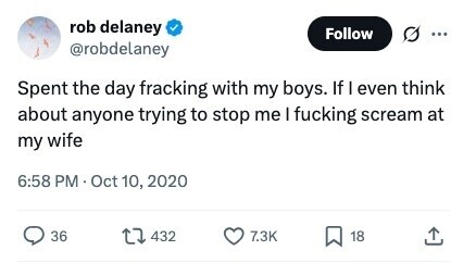 rob delaney Follow ... @robdelaney Spent the day fracking with my boys. If I even think about anyone trying to stop me I fucking scream at my wife 6:58 PM.Oct 10, 2020 36 432 7.3K 18 