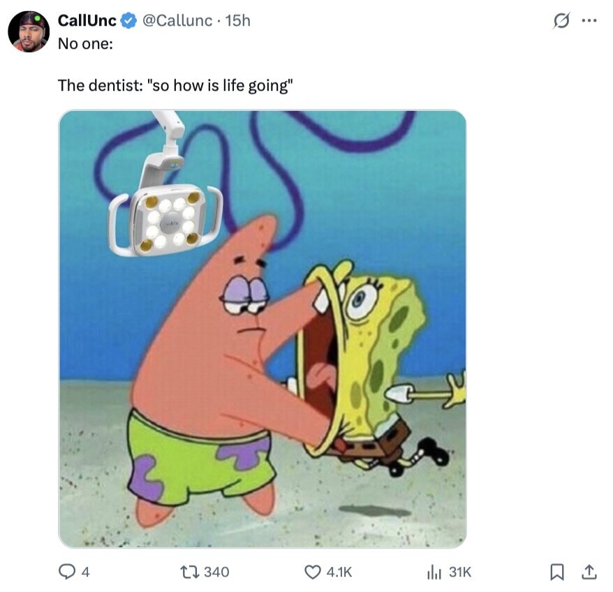 CallUnc @Callunc 15h s ... No one: The dentist: so how is life going 4 340 4.1K 31K 