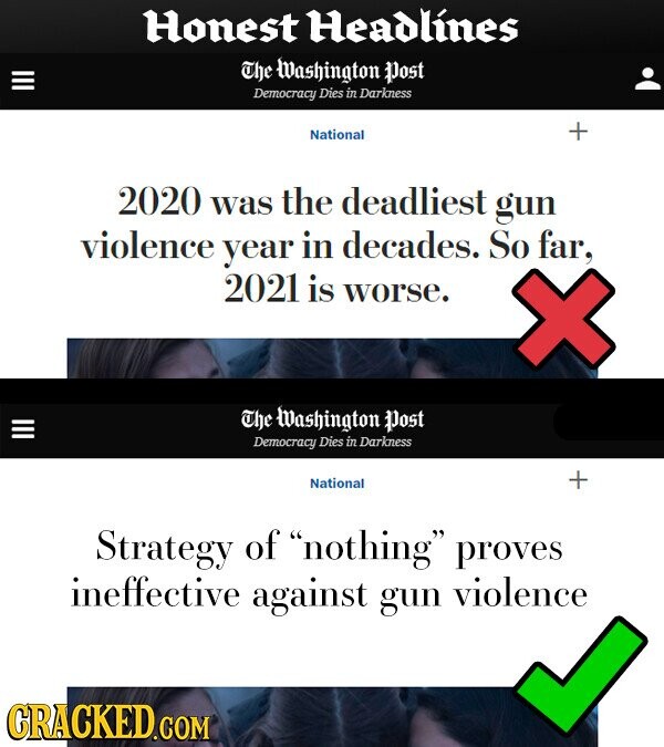 Honest Headlines The Washington Dost Democracy Dies in Darkness National 2020 was the deadliest gun violence year in decades. So far, 2021 is worse. The Washington Dost Democracy Dies in Darkness National Strategy of nothing proves ineffective against gun violence GRACKED.COM