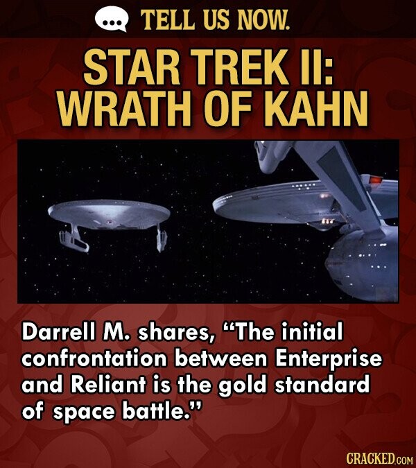 TELL US NOW. STAR TREK II: WRATH OF KAHN Darrell M. shares, The initial confrontation between Enterprise and Reliant is the gold standard of space battle. CRACKED.COM