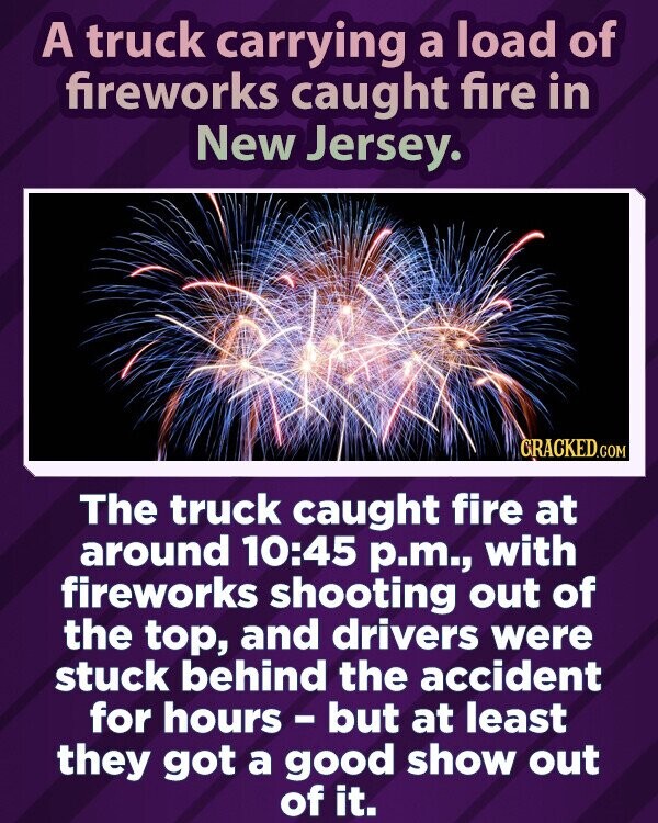 A truck carrying a load of fireworks caught fire in New Jersey. GRACKED.COM The truck caught fire at around 10:45 p.m., with fireworks shooting out of the top, and drivers were stuck behind the accident for hours - but at least they got a good show out of it.