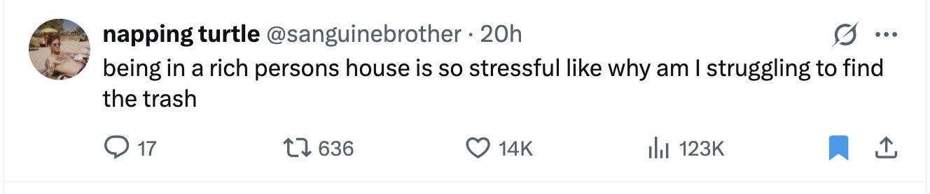 napping turtle @sanguinebrother 20h ... being in a rich persons house is so stressful like why am I struggling to find the trash 17 636 14K 123K