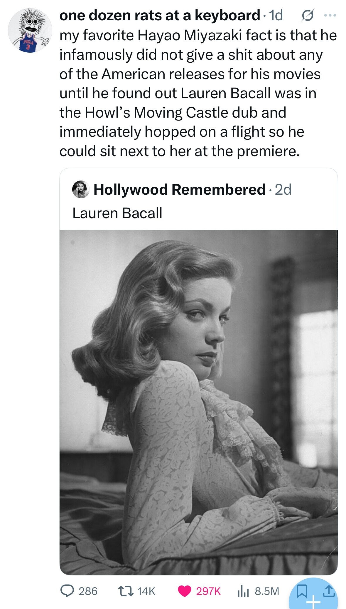 one dozen rats at a keyboard 1d s ... my favorite Hayao Miyazaki fact is that he PICOLA 3 infamously did not give a shit about any of the American releases for his movies until he found out Lauren Bacall was in the Howl's Moving Castle dub and immediately hopped on a flight so he could sit next to her at the premiere. Hollywood Remembered 2d Lauren Bacall 286 297K 14K 8.5M + 