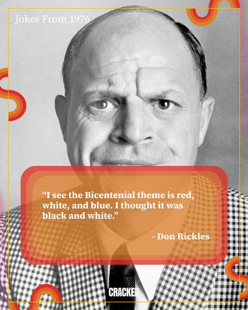 Jokes From 1976 I see the Bicentenial theme is red, white, and blue. I thought it was black and white. - Don Rickles CRACKED