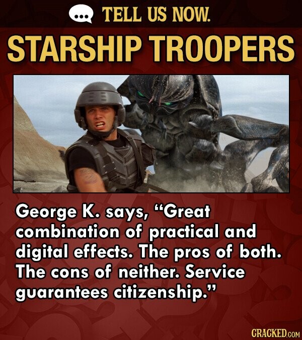TELL US NOW. STARSHIP TROOPERS George K. says, Great combination of practical and digital effects. The pros of both. The cons of neither. Service guarantees citizenship. CRACKED.COM