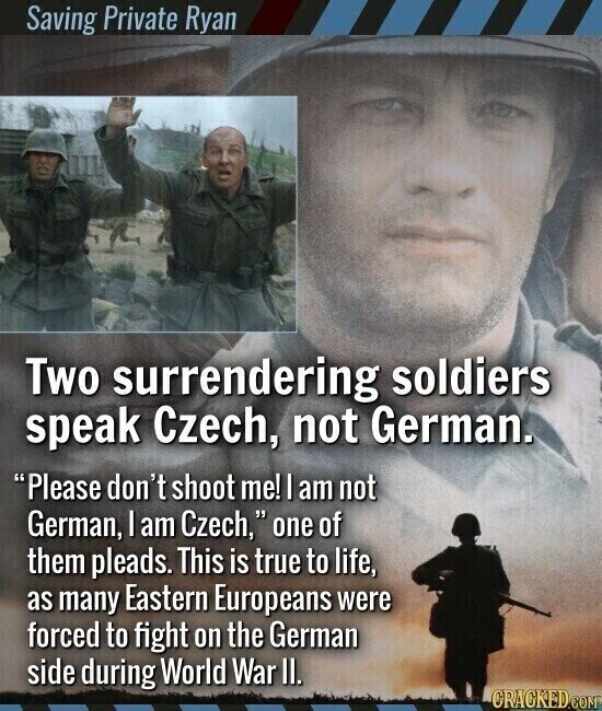 Saving Private Ryan Two surrendering soldiers speak Czech, not German. Please don't shoot me! I am not German, I am Czech, one of them pleads. This is true to life, as many Eastern Europeans were forced to fight on the German side during World War II. CRACKED.COM
