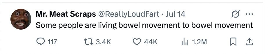 Mr. Meat Scraps @ReallyLoudFart.Jul 14 ... Some people are living bowel movement to bowel movement 117 3.4K 44K del 1.2M