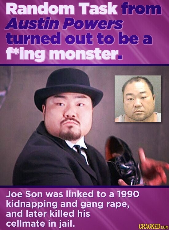 Random Task from Austin Powers turned out to be a f*ing monster. Joe Son was linked to a 1990 kidnapping and gang rape, and later killed his cellmate in jail. CRACKED.COM
