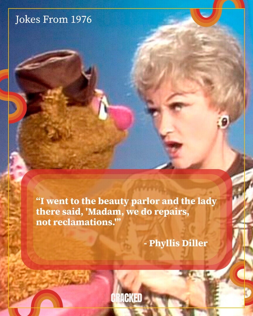 Jokes From 1976 I went to the beauty parlor and the lady there said, 'Madam, we do repairs, not reclamations. - Phyllis Diller CRACKED