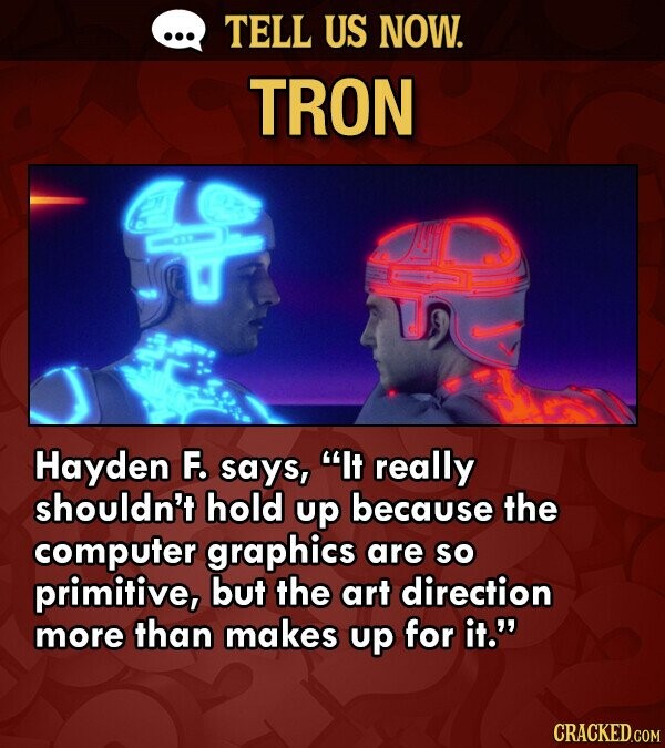 TELL US NOW. TRON Hayden F. says, It really shouldn't hold up because the computer graphics are so primitive, but the art direction more than makes up for it. CRACKED.COM