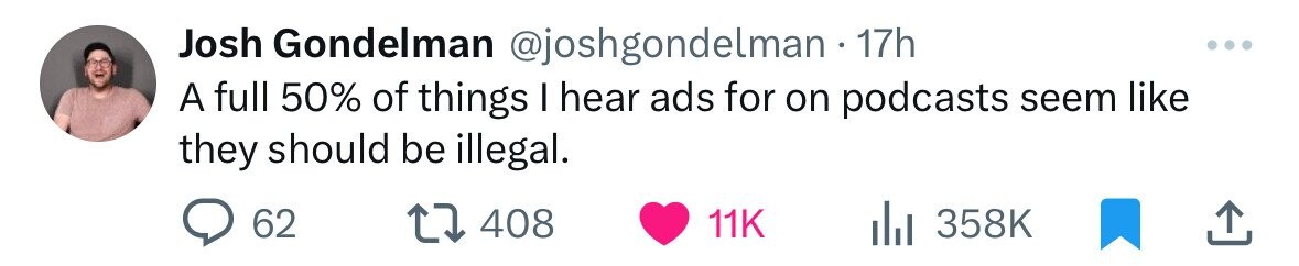 Josh Gondelman @joshgondelman 17h ... A full 50% of things I hear ads for on podcasts seem like they should be illegal. 62 408 11K 358K