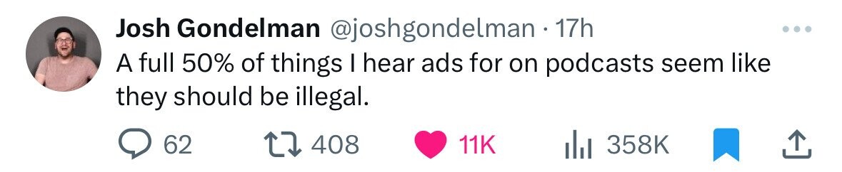 Josh Gondelman @joshgondelman 17h ... A full 50% of things I hear ads for on podcasts seem like they should be illegal. 62 408 11K 358K 