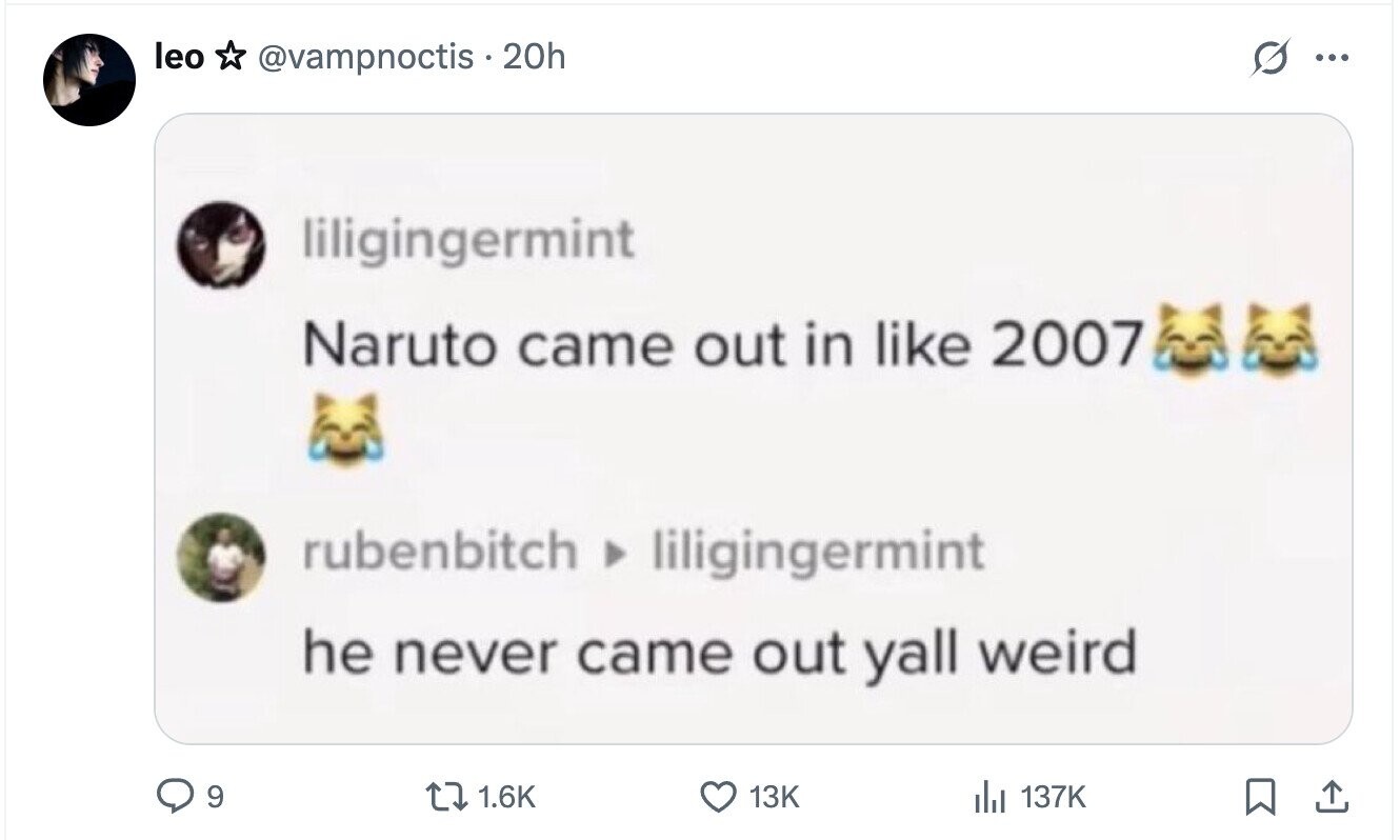 leo @vampnoctis 20h S ... liligingermint Naruto came out in like 2007 rubenbitch liligingermint he never came out yall weird 9 1.6K 13K del 137K