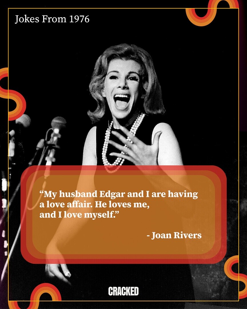 Jokes From 1976 My husband Edgar and I are having a love affair. Не loves me, and I love myself. -Joan Rivers CRACKED