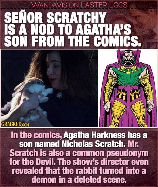 WANDAVISION EASTER EGGS SENOR SCRATCHY IS A NOD TO AGATHA'S SON FROM THE COMICS. CRACKED.COM In the comics, Agatha Harkness has a son named Nicholas Scratch. Mr. Scratch is also a common pseudonym for the Devil. The show's director even revealed that the rabbit turned into a demon in a deleted scene.