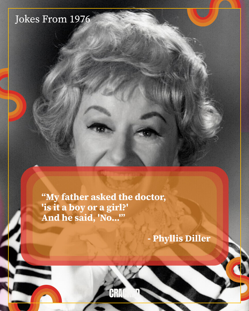 Jokes From 1976 My father asked the doctor, 'is it a boy or a girl?' And he said, 'No...' -Phyllis Diller CRACKED