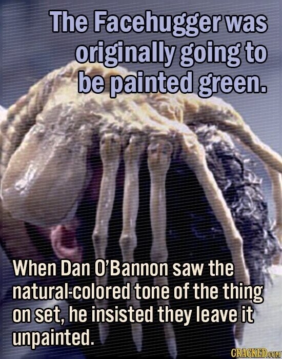 The Facehugger was originally going to be painted green. When Dan O'Bannon saw the natural-colored tone of the thing on set, he insisted they leave it unpainted. CRACKED.COM