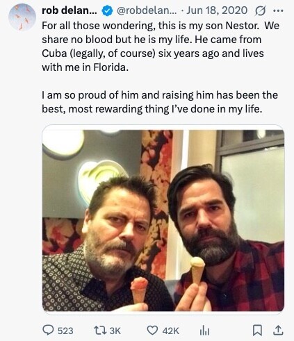rob delan... @robdelan... Jun 18, 2020 G ... For all those wondering, this is my son Nestor. We share no blood but he is my life. Не came from Cuba (legally, of course) six years ago and lives with me in Florida. I am so proud of him and raising him has been the best, most rewarding thing I've done in my life. 523 3K 42K 