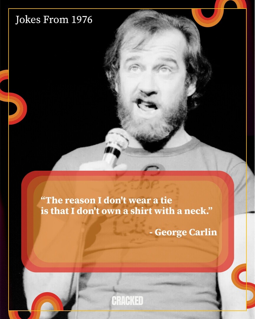 Jokes From 1976 JUNE The reason I don't wear a tie is that I don't own a shirt with a neck. - George Carlin CRACKED