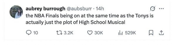 aubrey burrough @aubsburr 14h ... the NBA Finals being on at the same time as the Tonys is actually just the plot of High School Musical 10 3.2K 30K del 529K