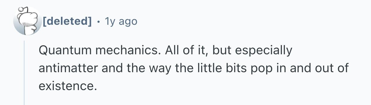  . 1y ago Quantum mechanics. All of it, but especially antimatter and the way the little bits pop in and out of existence. 