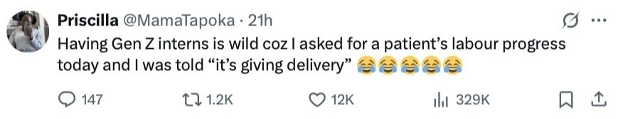 Priscilla @MamaTapoka 21h ... Having Gen Z interns is wild coz I asked for a patient's labour progress today and I was told it's giving delivery 147 1.2K 12K 329K 