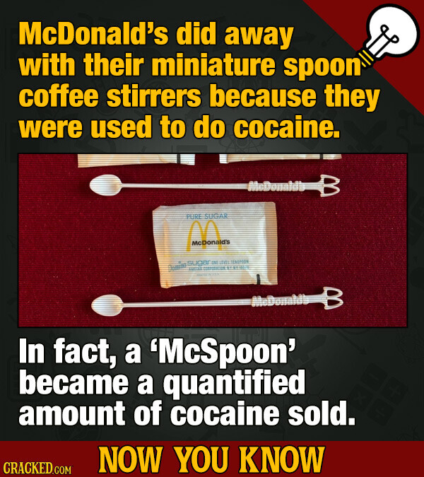 McDonald's did away with their miniature spoon coffee stirrers because they were used to do cocaine. PURE SUGAR McDonald's sugar = : Dompa TUTTAL - 1185 - In fact, a 'McSpoon' became a quantified amount of cocaine sold. NOW YOU KNOW CRACKED.COM