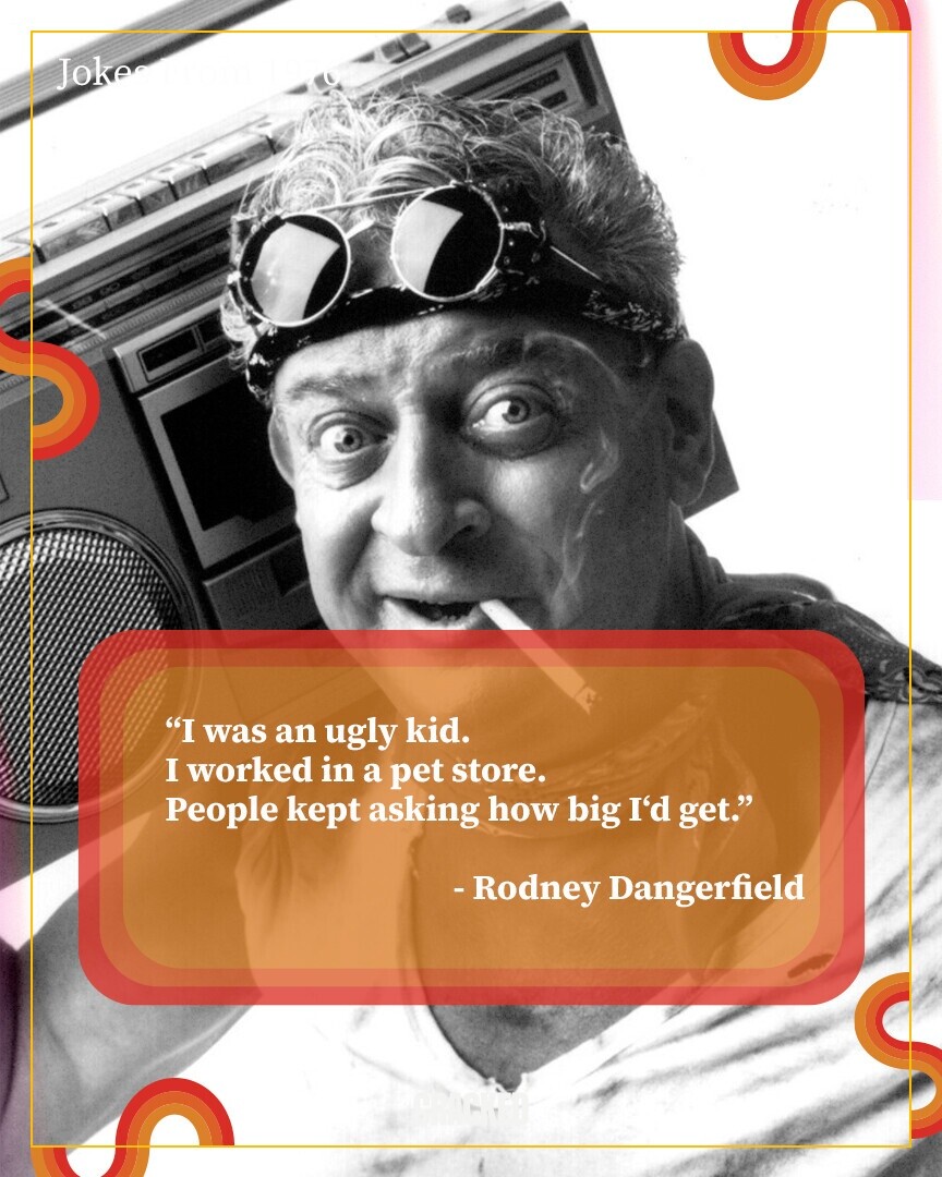 Joke I was an ugly kid. I worked in a pet store. People kept asking how big I'd get. -Rodney Dangerfield